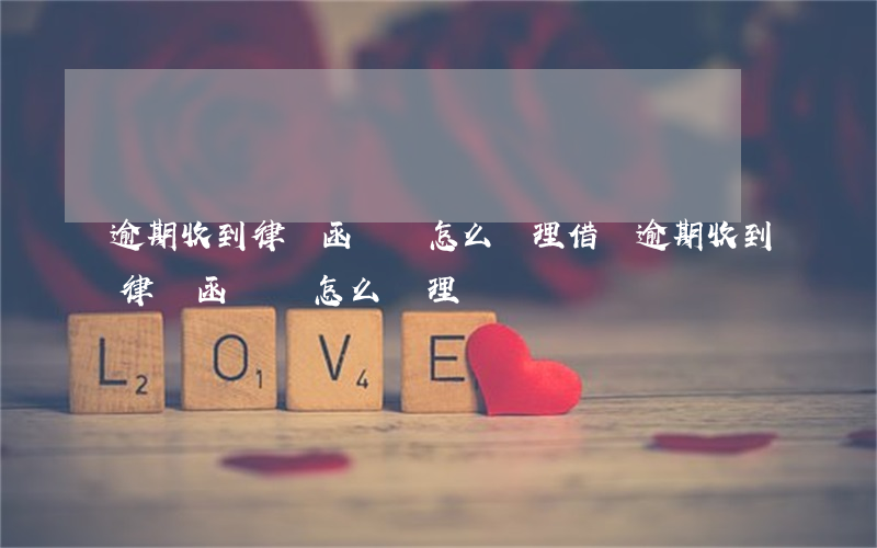 逾期收到律師函應該怎么處理(借唄逾期收到律師函應該怎么處理)