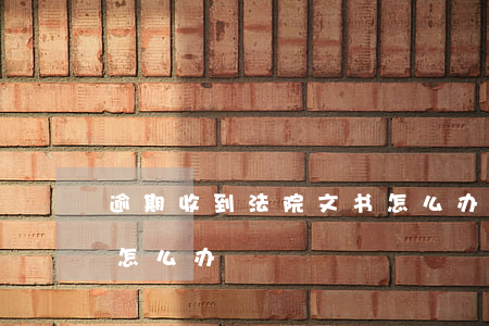 逾期收到法院文书怎么办 逾期收到法院文书怎么办
