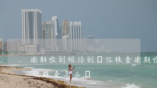 逾期收到短信到單位核查 逾期收到短信到單位核查怎么辦