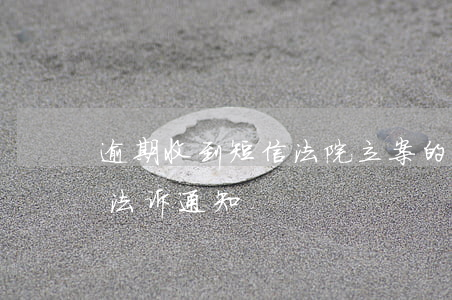 逾期收到短信法院立案的短信(逾期收到短信法诉通知)
