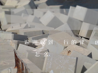 逾期收到銀行的律師函(欠款逾期收到律師函該怎么辦)