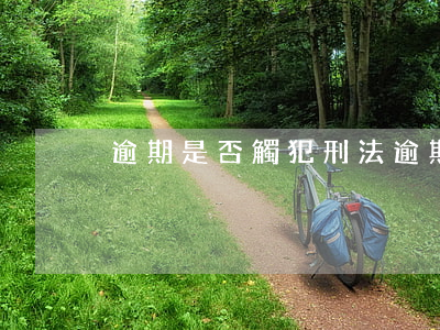 逾期是否觸犯刑法(逾期屬于刑事案件嗎?)