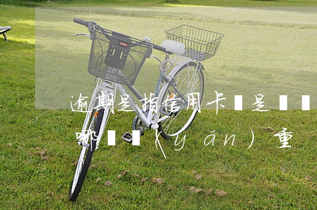 逾期是指信用卡還是車貸(車貸和信用卡逾期哪個嚴(yán)重)