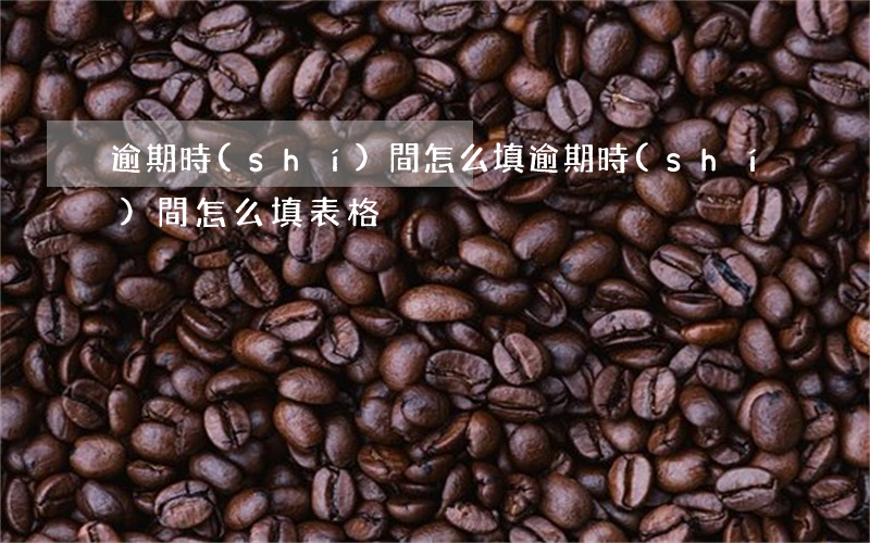 逾期時(shí)間怎么填(逾期時(shí)間怎么填表格)