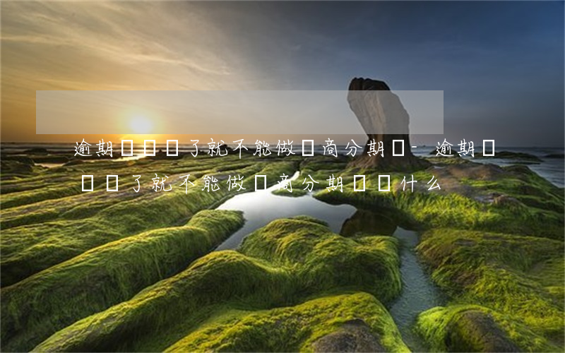 逾期時間長了就不能做協商分期嗎-逾期時間長了就不能做協商分期嗎為什么