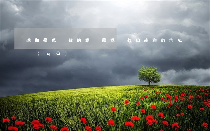 逾期最低還款的意義(最低還款和逾期有什么區(qū)別)