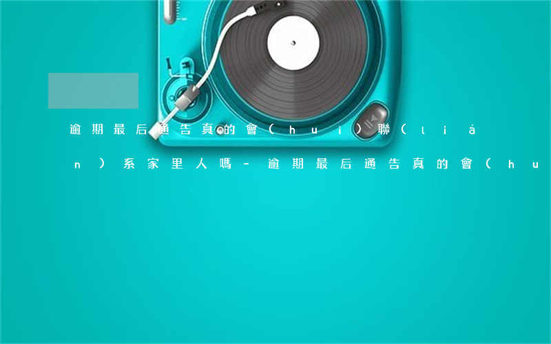 逾期最后通告真的會(huì)聯(lián)系家里人嗎-逾期最后通告真的會(huì)聯(lián)系家里人嗎知乎