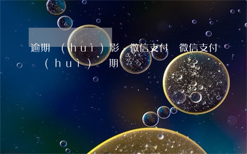 逾期會(huì)影響微信支付嗎(微信支付會(huì)過期嗎?)