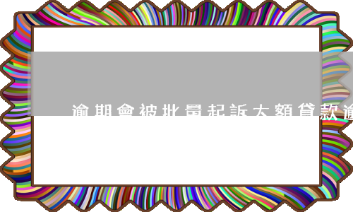 逾期會被批量起訴(大額貸款逾期多久會被起訴)