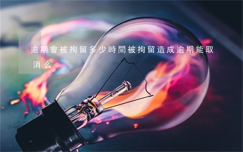 逾期會被拘留多少時間(被拘留造成逾期能取消么)