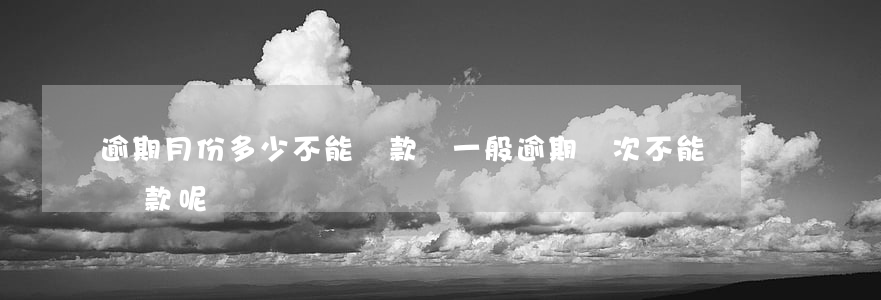 逾期月份多少不能貸款嗎(一般逾期幾次不能貸款呢)