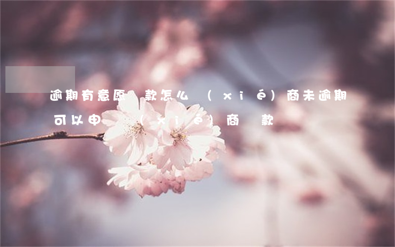 逾期有意愿還款怎么協(xié)商(未逾期可以申請協(xié)商還款嗎?)
