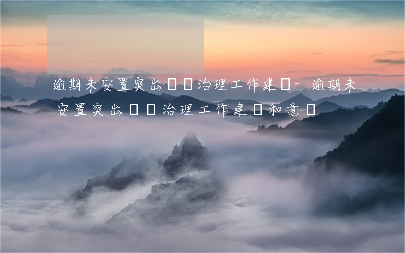 逾期未安置突出問題治理工作建議-逾期未安置突出問題治理工作建議和意見