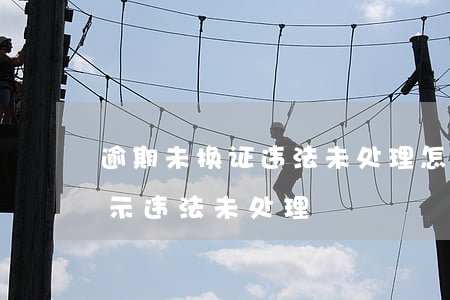 逾期未换证违法未处理怎么解决(期满换证显示违法未处理)