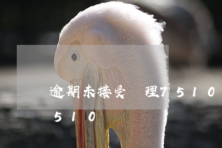 逾期未接受處理7510(逾期未接受處理7510)