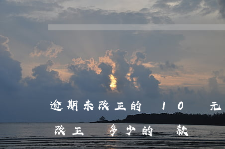逾期未改正的處10萬元以下罰款-逾期未改正處多少的罰款