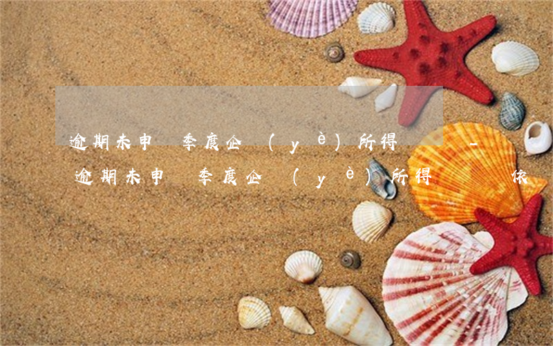 逾期未申報季度企業(yè)所得稅處罰-逾期未申報季度企業(yè)所得稅處罰依據(jù)