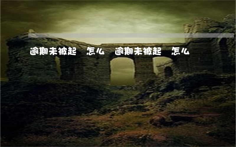 逾期未被起訴怎么辦(逾期未被起訴怎么辦)