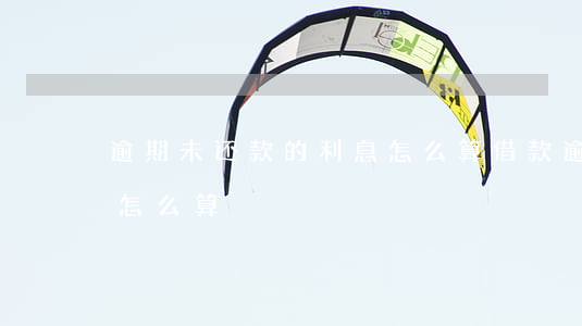 逾期未还款的利息怎么算(借款逾期未还利息怎么算)