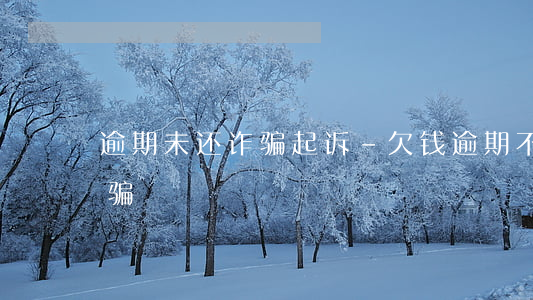 逾期未还诈骗起诉-欠钱逾期不还算不算诈骗