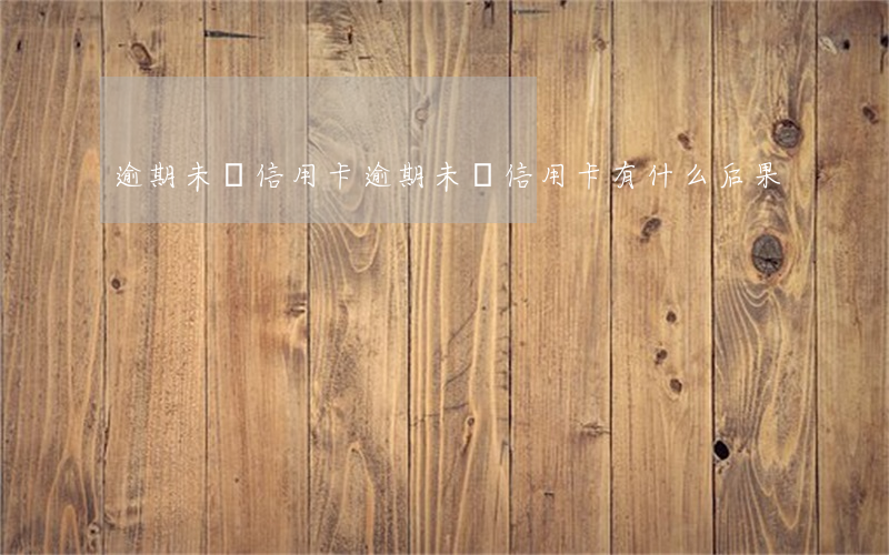 逾期未還信用卡(逾期未還信用卡有什么后果)