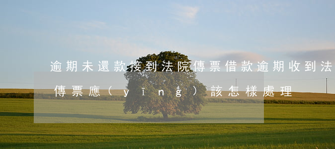逾期未還款接到法院傳票(借款逾期收到法院傳票應(yīng)該怎樣處理)