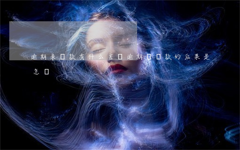 逾期未還款有什么害處(逾期還貸款的后果是怎樣)