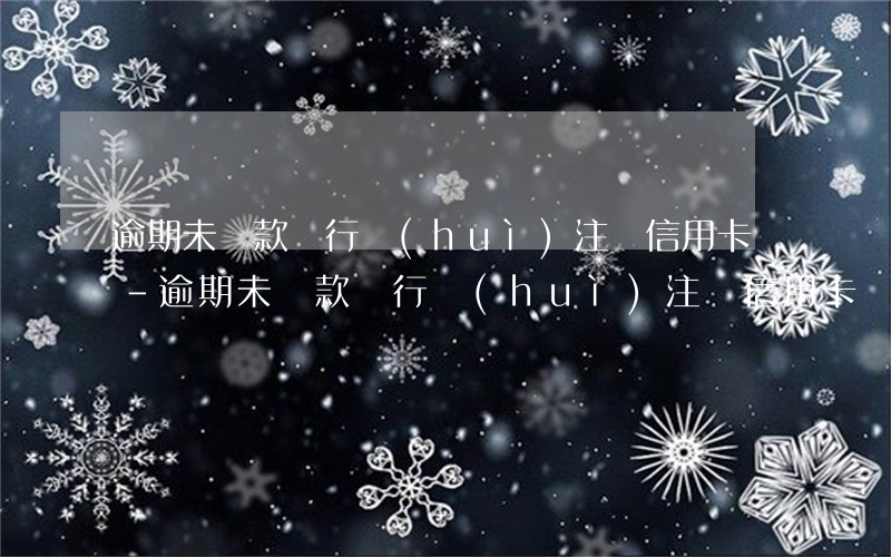 逾期未還款銀行會(huì)注銷信用卡嗎-逾期未還款銀行會(huì)注銷信用卡嗎