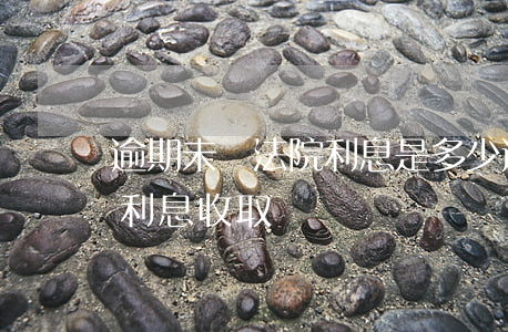 逾期未還法院利息是多少 逾期未還按照多少利息收取