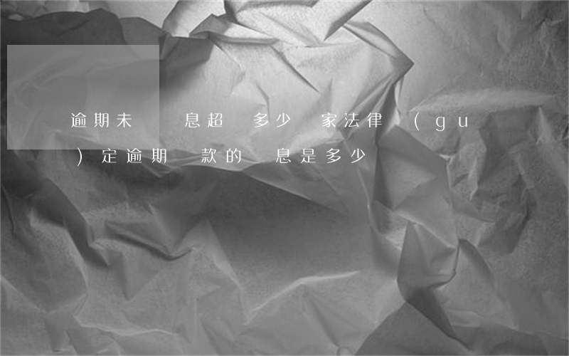 逾期未還罰息超過多少(國家法律規(guī)定逾期還款的罰息是多少)