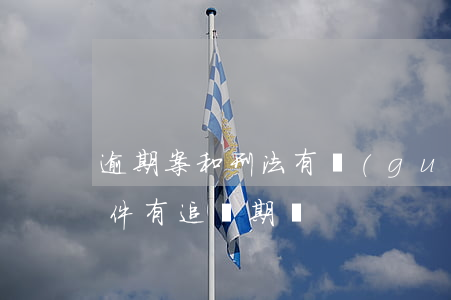 逾期案和刑法有關(guān)系嗎(刑事案件有追訴期嗎)