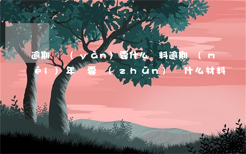 逾期檢驗(yàn)要什么資料(逾期沒(méi)年檢要準(zhǔn)備什么材料)