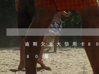 逾期欠光大信用卡80000（光大信用卡欠80萬）