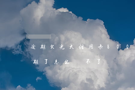 逾期欠光大信用卡80000（光大信用卡逾期了怎么還不了）