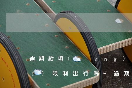 逾期款項(xiàng)還清后還會(huì)限制出行嗎-逾期還清了還能貸款嗎