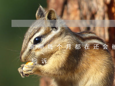 逾期每个月都在还会被起诉吗 逾期几个月会起诉