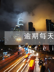 逾期每天收多少費(fèi)用（逾期最高費(fèi)用）
