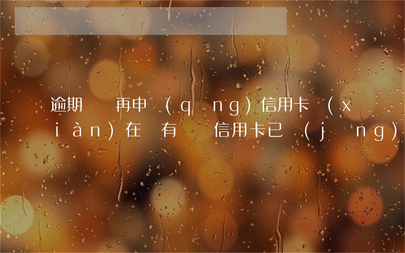 逾期沒還再申請(qǐng)信用卡(現(xiàn)在沒有錢還信用卡已經(jīng)逾期了怎么辦)