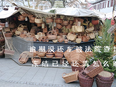 逾期没还车被法院查封怎么解除(车贷逾期被冻结 已经还清怎么解冻)