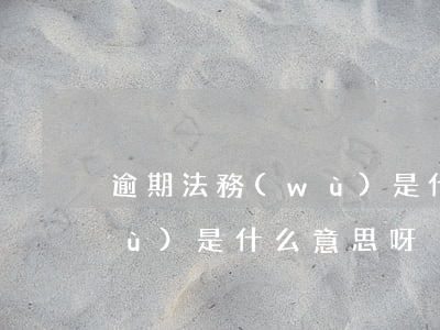 逾期法務(wù)是什么意思(逾期法務(wù)是什么意思呀)