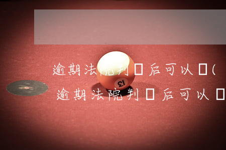 逾期法院判決后可以協(xié)商分期嗎（逾期法院判決后可以協(xié)商分期嗎）