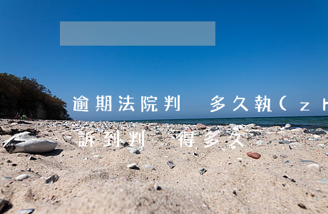 逾期法院判決多久執(zhí)行（逾期從起訴到判決得多久）