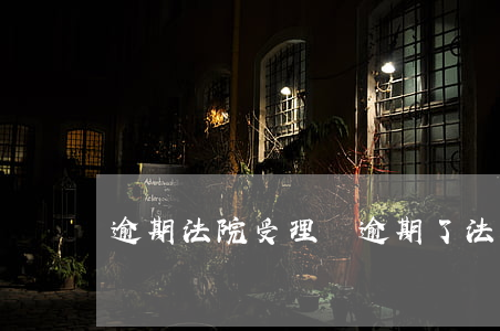 逾期法院受理嗎(逾期了法院會怎么判)
