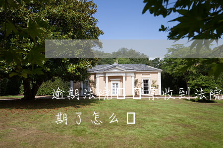 逾期法院給傳票(收到法院傳票過(guò)期了怎么辦?)