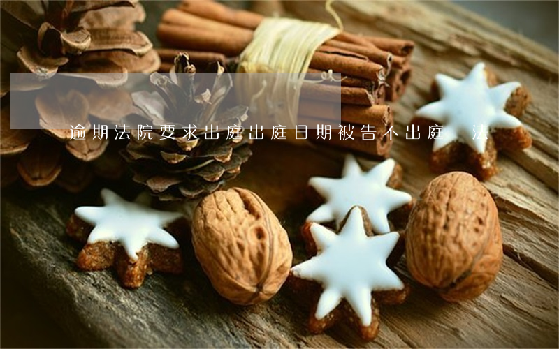 逾期法院要求出庭(出庭日期被告不出庭違法嗎)