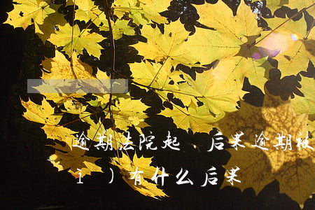 逾期法院起訴后果(逾期被法院起訴會(huì)有什么后果)