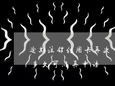 逾期注销信用卡再次申请(信用卡逾期销卡后多久可以再申请)