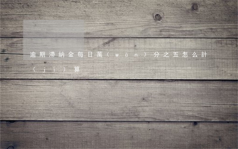 逾期滯納金每日萬(wàn)分之五怎么計(jì)算