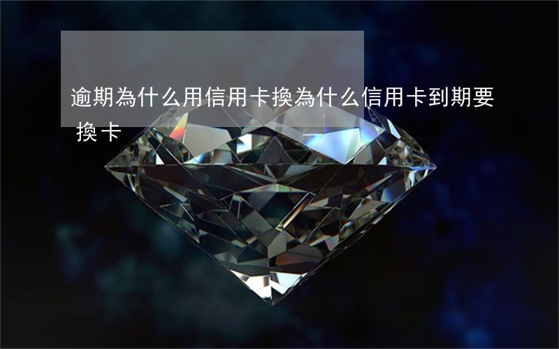 逾期為什么用信用卡換 為什么信用卡到期要換卡
