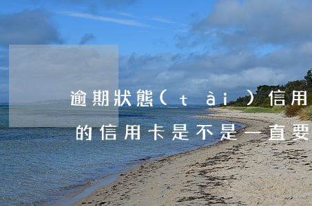 逾期狀態(tài)信用卡可以用么(有逾期的信用卡是不是一直要用)
